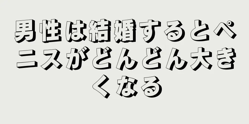 男性は結婚するとペニスがどんどん大きくなる
