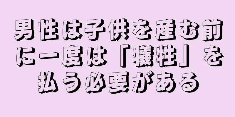 男性は子供を産む前に一度は「犠牲」を払う必要がある
