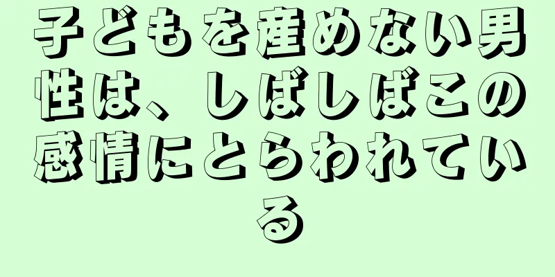 子どもを産めない男性は、しばしばこの感情にとらわれている
