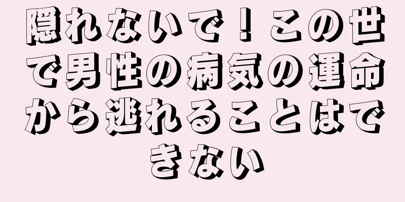 隠れないで！この世で男性の病気の運命から逃れることはできない