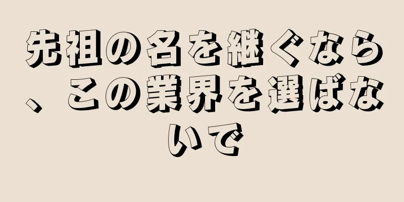 先祖の名を継ぐなら、この業界を選ばないで