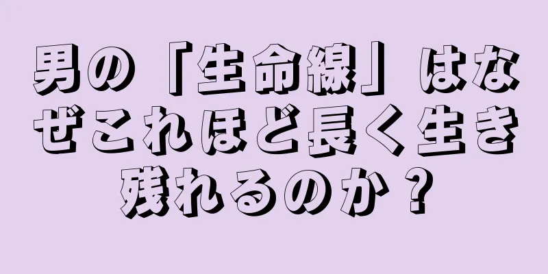 男の「生命線」はなぜこれほど長く生き残れるのか？