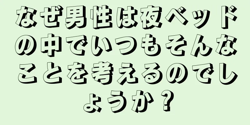 なぜ男性は夜ベッドの中でいつもそんなことを考えるのでしょうか？