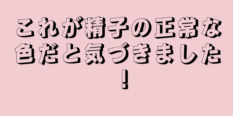 これが精子の正常な色だと気づきました！