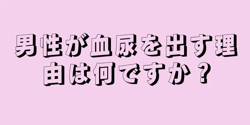 男性が血尿を出す理由は何ですか？