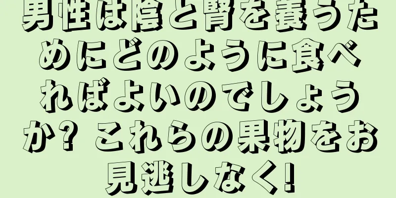 男性は陰と腎を養うためにどのように食べればよいのでしょうか? これらの果物をお見逃しなく!