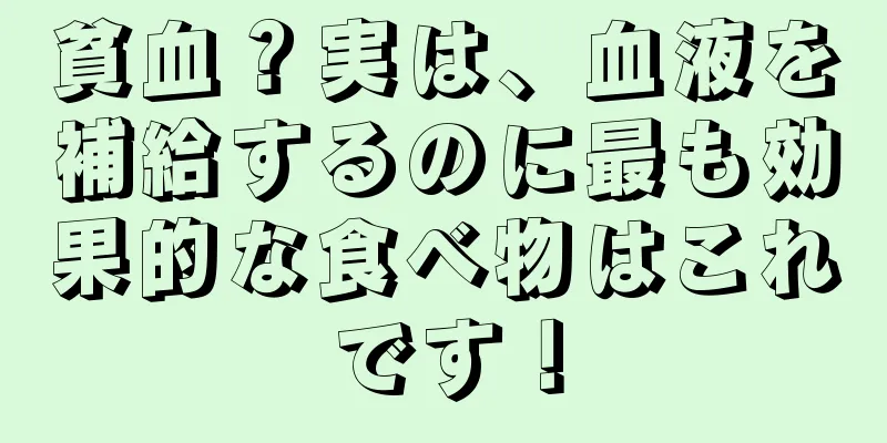 貧血？実は、血液を補給するのに最も効果的な食べ物はこれです！