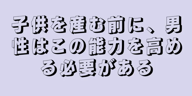 子供を産む前に、男性はこの能力を高める必要がある