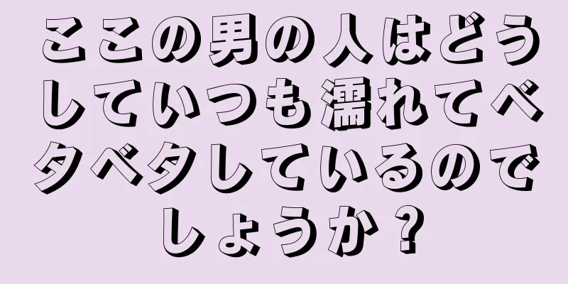 ここの男の人はどうしていつも濡れてベタベタしているのでしょうか？