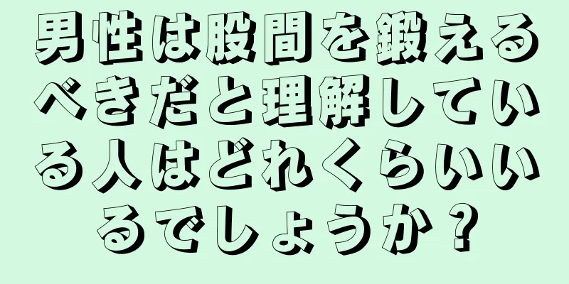 男性は股間を鍛えるべきだと理解している人はどれくらいいるでしょうか？