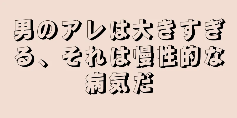 男のアレは大きすぎる、それは慢性的な病気だ