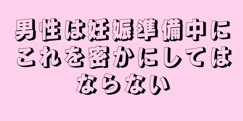 男性は妊娠準備中にこれを密かにしてはならない