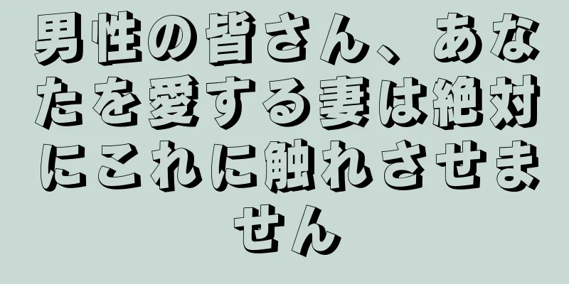 男性の皆さん、あなたを愛する妻は絶対にこれに触れさせません