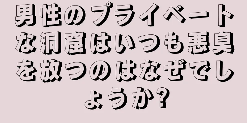 男性のプライベートな洞窟はいつも悪臭を放つのはなぜでしょうか?