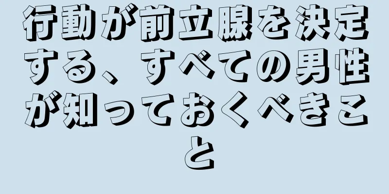 行動が前立腺を決定する、すべての男性が知っておくべきこと