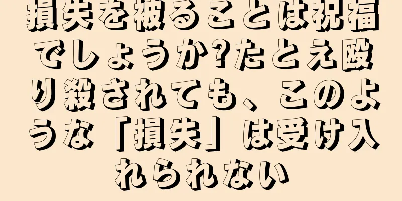 損失を被ることは祝福でしょうか?たとえ殴り殺されても、このような「損失」は受け入れられない