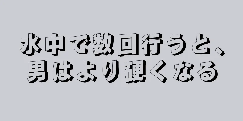 水中で数回行うと、男はより硬くなる