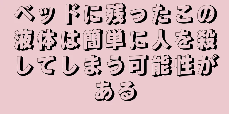 ベッドに残ったこの液体は簡単に人を殺してしまう可能性がある