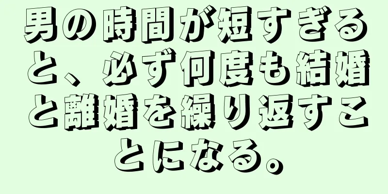 男の時間が短すぎると、必ず何度も結婚と離婚を繰り返すことになる。