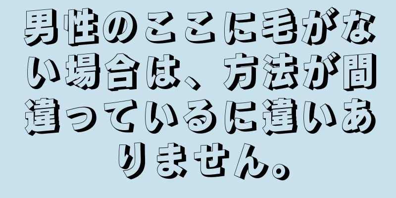 男性のここに毛がない場合は、方法が間違っているに違いありません。