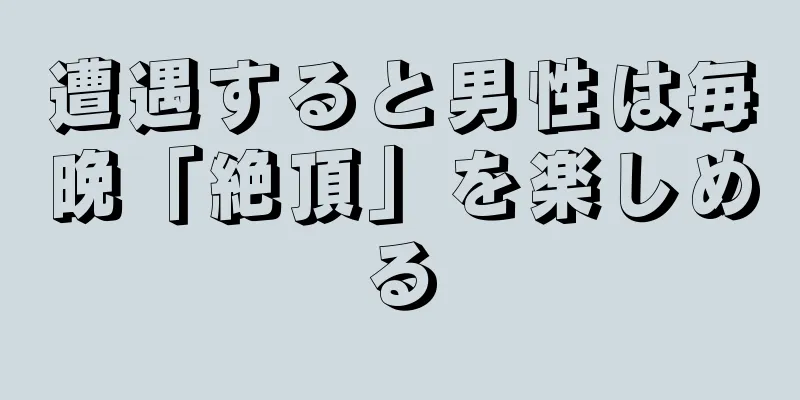 遭遇すると男性は毎晩「絶頂」を楽しめる
