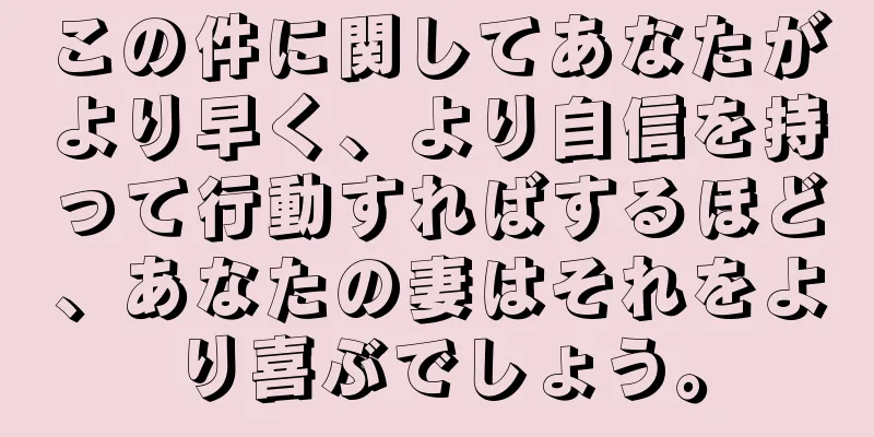 この件に関してあなたがより早く、より自信を持って行動すればするほど、あなたの妻はそれをより喜ぶでしょう。