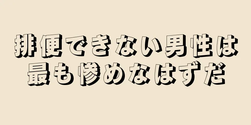 排便できない男性は最も惨めなはずだ