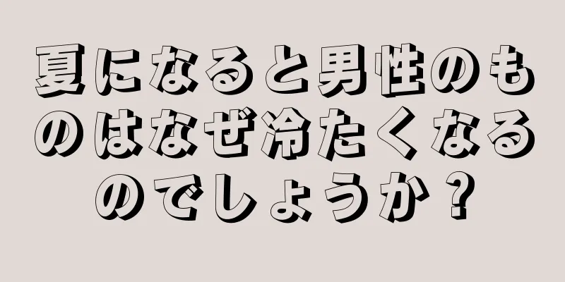 夏になると男性のものはなぜ冷たくなるのでしょうか？