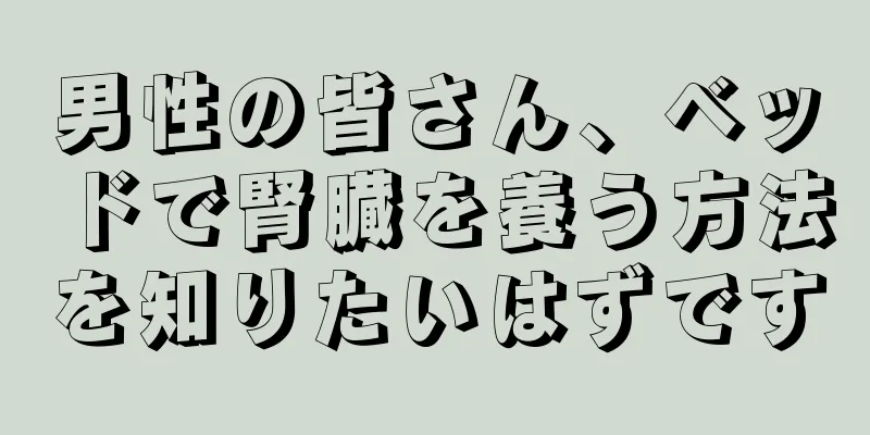 男性の皆さん、ベッドで腎臓を養う方法を知りたいはずです