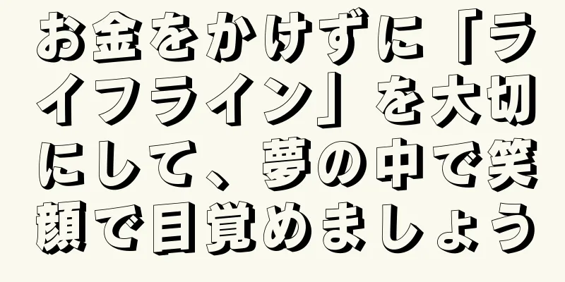 お金をかけずに「ライフライン」を大切にして、夢の中で笑顔で目覚めましょう