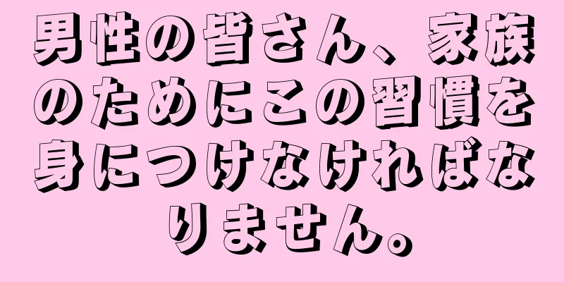 男性の皆さん、家族のためにこの習慣を身につけなければなりません。