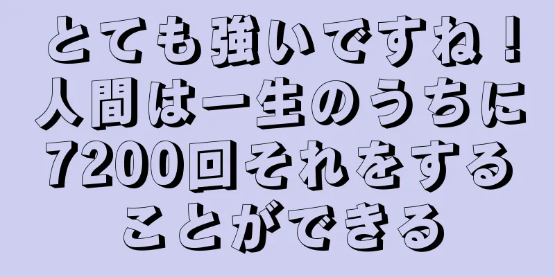 とても強いですね！人間は一生のうちに7200回それをすることができる