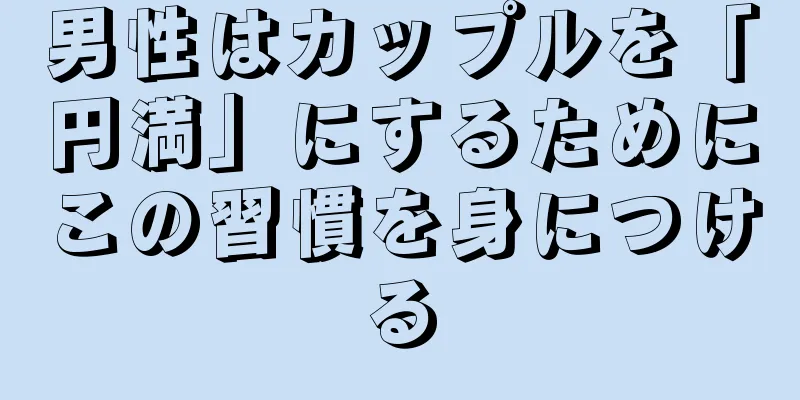 男性はカップルを「円満」にするためにこの習慣を身につける