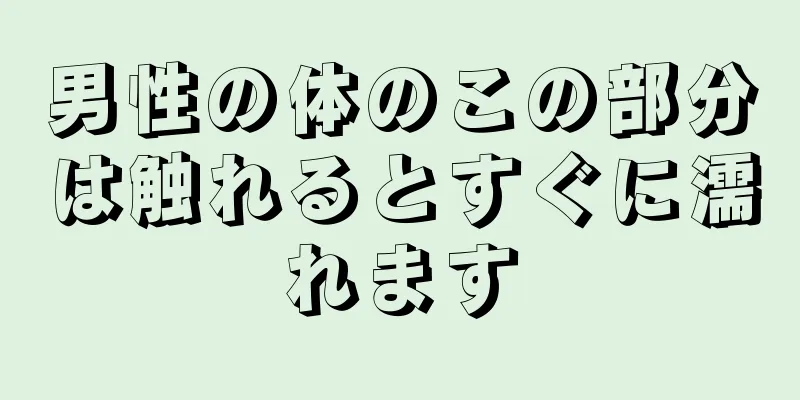男性の体のこの部分は触れるとすぐに濡れます