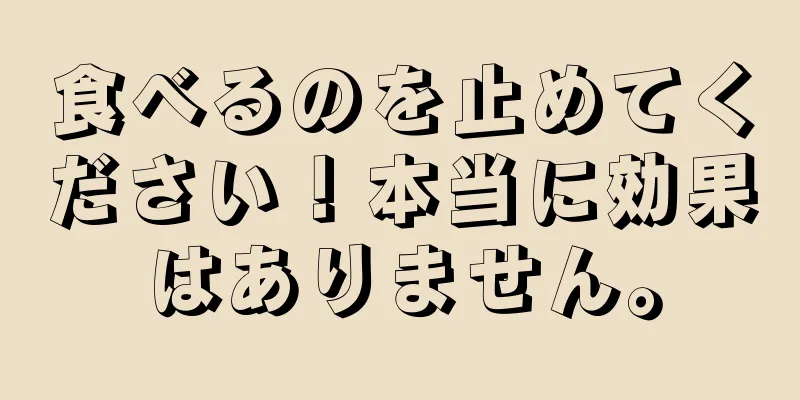 食べるのを止めてください！本当に効果はありません。
