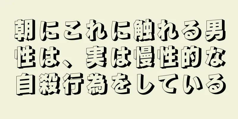朝にこれに触れる男性は、実は慢性的な自殺行為をしている