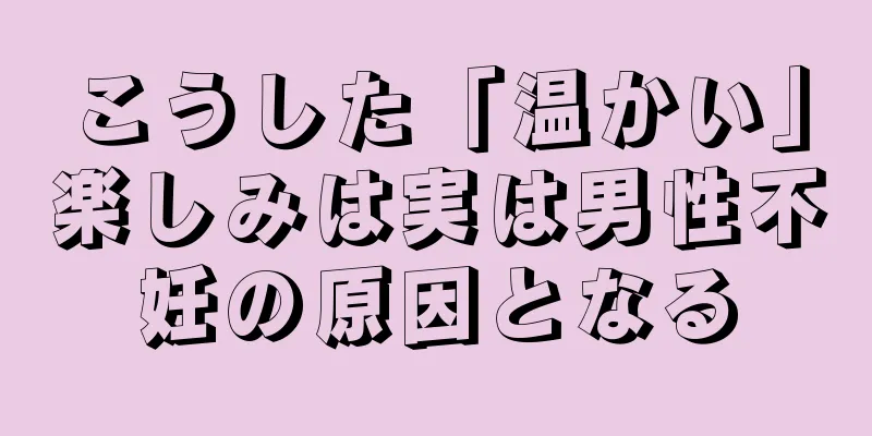 こうした「温かい」楽しみは実は男性不妊の原因となる