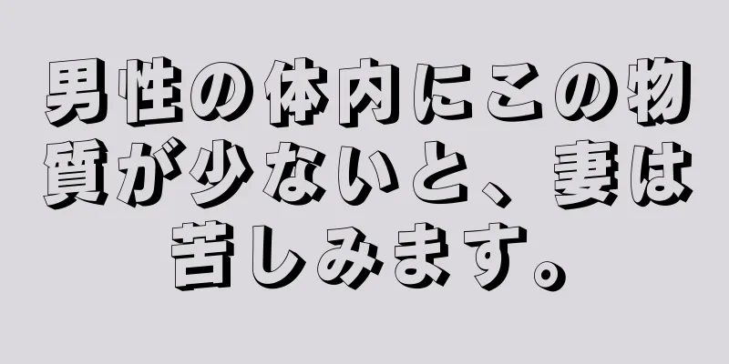 男性の体内にこの物質が少ないと、妻は苦しみます。