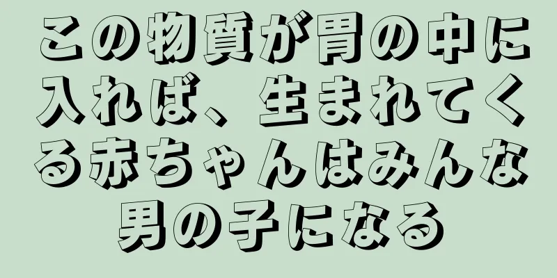 この物質が胃の中に入れば、生まれてくる赤ちゃんはみんな男の子になる