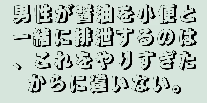 男性が醤油を小便と一緒に排泄するのは、これをやりすぎたからに違いない。
