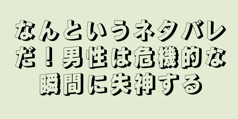 なんというネタバレだ！男性は危機的な瞬間に失神する