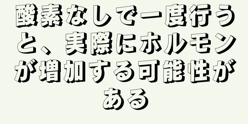 酸素なしで一度行うと、実際にホルモンが増加する可能性がある