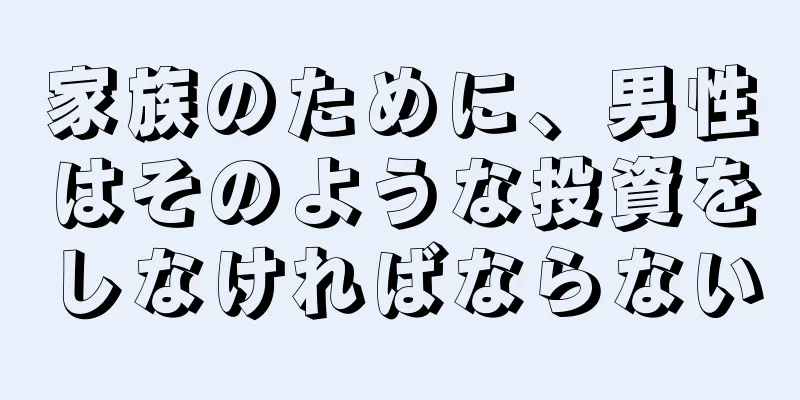 家族のために、男性はそのような投資をしなければならない