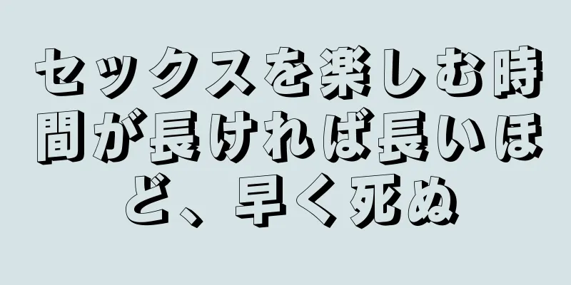 セックスを楽しむ時間が長ければ長いほど、早く死ぬ