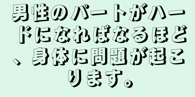 男性のパートがハードになればなるほど、身体に問題が起こります。