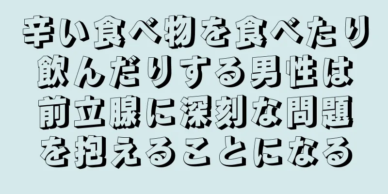 辛い食べ物を食べたり飲んだりする男性は前立腺に深刻な問題を抱えることになる