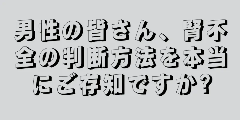 男性の皆さん、腎不全の判断方法を本当にご存知ですか?