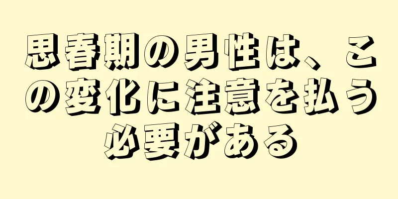 思春期の男性は、この変化に注意を払う必要がある