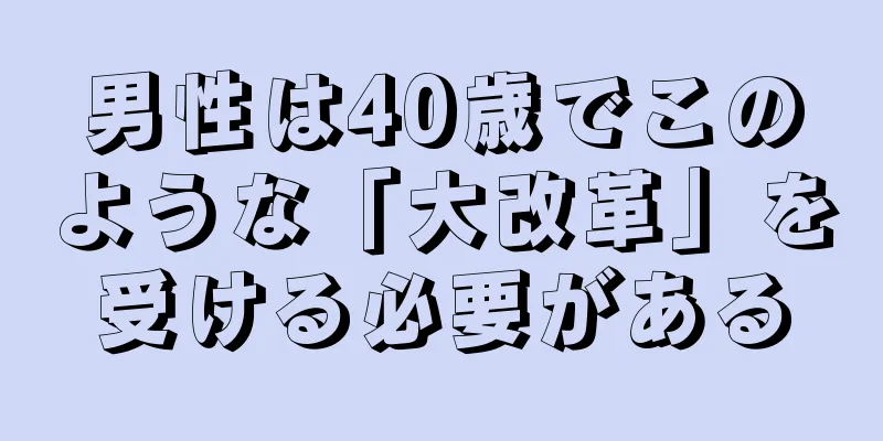 男性は40歳でこのような「大改革」を受ける必要がある