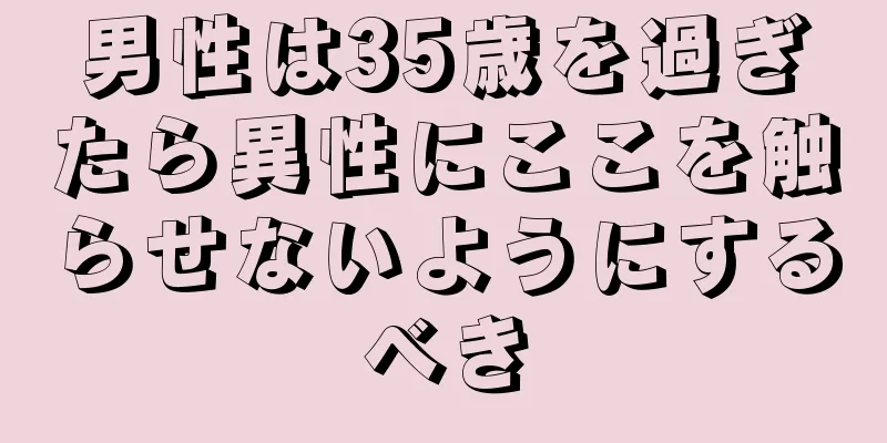 男性は35歳を過ぎたら異性にここを触らせないようにするべき